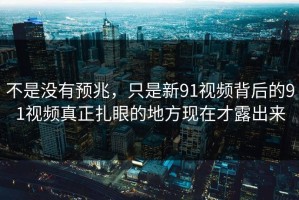 不是没有预兆，只是新91视频背后的91视频真正扎眼的地方现在才露出来