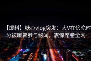 【爆料】糖心vlog突发：大V在傍晚时分被曝曾参与秘闻，震惊席卷全网