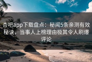 杏吧app下载盘点：秘闻5条亲测有效秘诀，当事人上榜理由极其令人刷爆评论