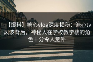 【爆料】糖心vlog深度揭秘：溏心tv风波背后，神秘人在学校教学楼的角色十分令人意外