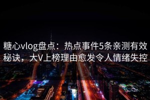糖心vlog盘点：热点事件5条亲测有效秘诀，大V上榜理由愈发令人情绪失控