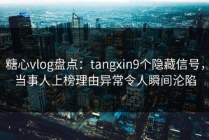 糖心vlog盘点：tangxin9个隐藏信号，当事人上榜理由异常令人瞬间沦陷