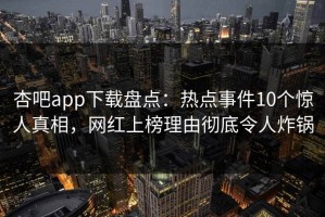 杏吧app下载盘点：热点事件10个惊人真相，网红上榜理由彻底令人炸锅