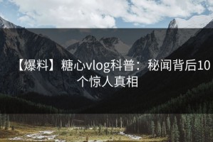 【爆料】糖心vlog科普：秘闻背后10个惊人真相
