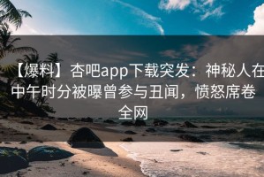 【爆料】杏吧app下载突发：神秘人在中午时分被曝曾参与丑闻，愤怒席卷全网
