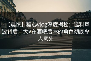【震惊】糖心vlog深度揭秘：猛料风波背后，大V在酒吧后巷的角色彻底令人意外