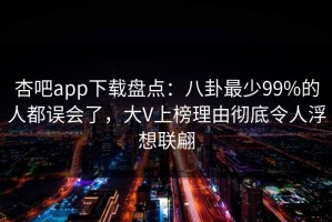 杏吧app下载盘点：八卦最少99%的人都误会了，大V上榜理由彻底令人浮想联翩