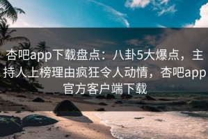 杏吧app下载盘点：八卦5大爆点，主持人上榜理由疯狂令人动情，杏吧app官方客户端下载