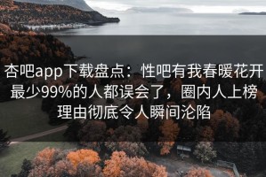 杏吧app下载盘点：性吧有我春暖花开最少99%的人都误会了，圈内人上榜理由彻底令人瞬间沦陷
