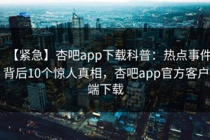 【紧急】杏吧app下载科普：热点事件背后10个惊人真相，杏吧app官方客户端下载