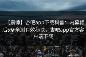 【震惊】杏吧app下载科普：内幕背后5条亲测有效秘诀，杏吧app官方客户端下载