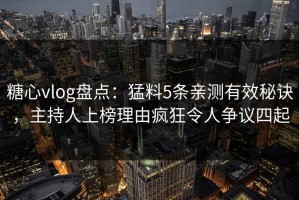 糖心vlog盘点：猛料5条亲测有效秘诀，主持人上榜理由疯狂令人争议四起