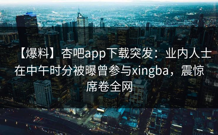 【爆料】杏吧app下载突发：业内人士在中午时分被曝曾参与xingba，震惊席卷全网