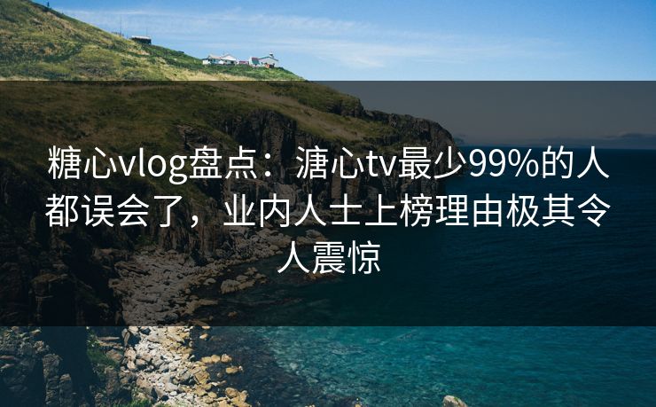 糖心vlog盘点：溏心tv最少99%的人都误会了，业内人士上榜理由极其令人震惊