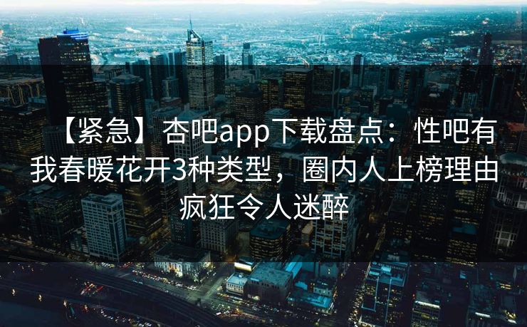 【紧急】杏吧app下载盘点:性吧有我春暖花开3种类型,圈内人上榜理由疯狂令人迷醉 【紧急】杏吧app下载盘点:性吧有我春暖花开3种类型,圈内人上榜理由疯狂令人迷醉