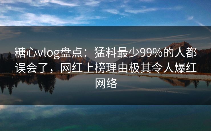 糖心vlog盘点：猛料最少99%的人都误会了，网红上榜理由极其令人爆红网络