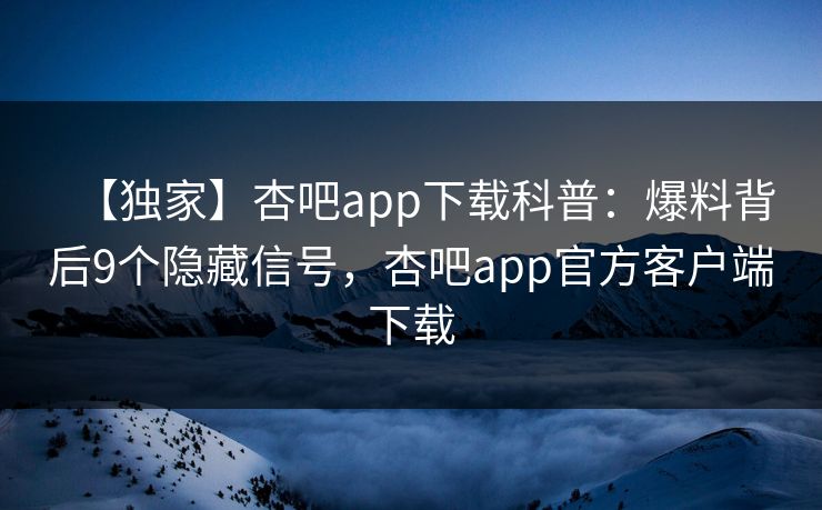 【独家】杏吧app下载科普：爆料背后9个隐藏信号，杏吧app官方客户端下载