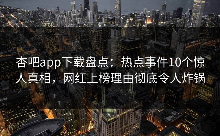 杏吧app下载盘点：热点事件10个惊人真相，网红上榜理由彻底令人炸锅