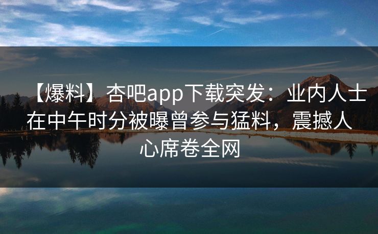 【爆料】杏吧app下载突发：业内人士在中午时分被曝曾参与猛料，震撼人心席卷全网