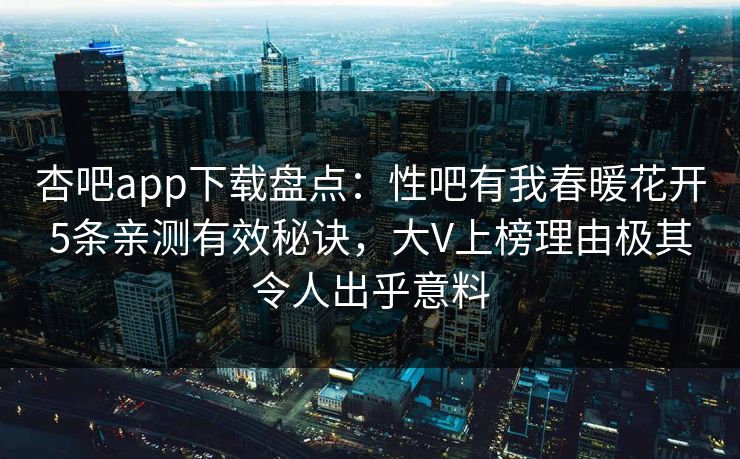 杏吧app下载盘点:性吧有我春暖花开5条亲测有效秘诀,大V上榜理由极其令人出乎意料 杏吧app下载盘点:性吧有我春暖花开5条亲测有效秘诀,大V上榜理由极其令人出乎意料