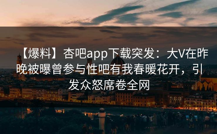 【爆料】杏吧app下载突发：大V在昨晚被曝曾参与性吧有我春暖花开，引发众怒席卷全网