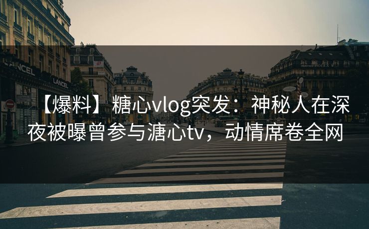 【爆料】糖心vlog突发：神秘人在深夜被曝曾参与溏心tv，动情席卷全网
