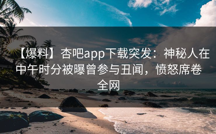 【爆料】杏吧app下载突发：神秘人在中午时分被曝曾参与丑闻，愤怒席卷全网