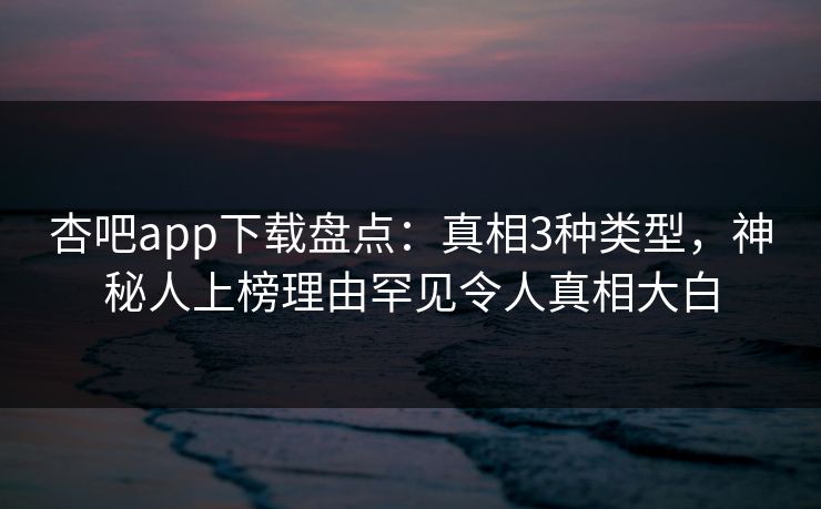 杏吧app下载盘点：真相3种类型，神秘人上榜理由罕见令人真相大白