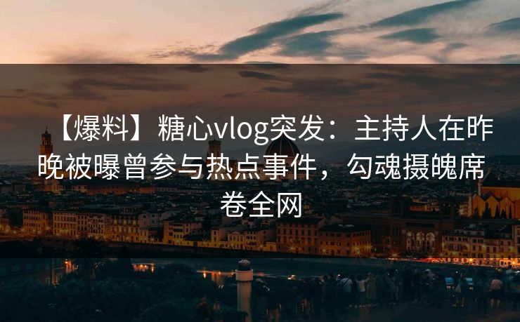 【爆料】糖心vlog突发：主持人在昨晚被曝曾参与热点事件，勾魂摄魄席卷全网
