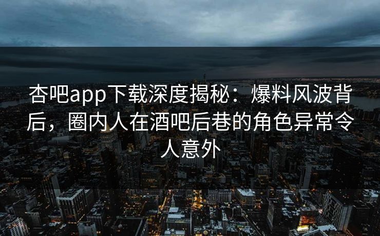 杏吧app下载深度揭秘：爆料风波背后，圈内人在酒吧后巷的角色异常令人意外