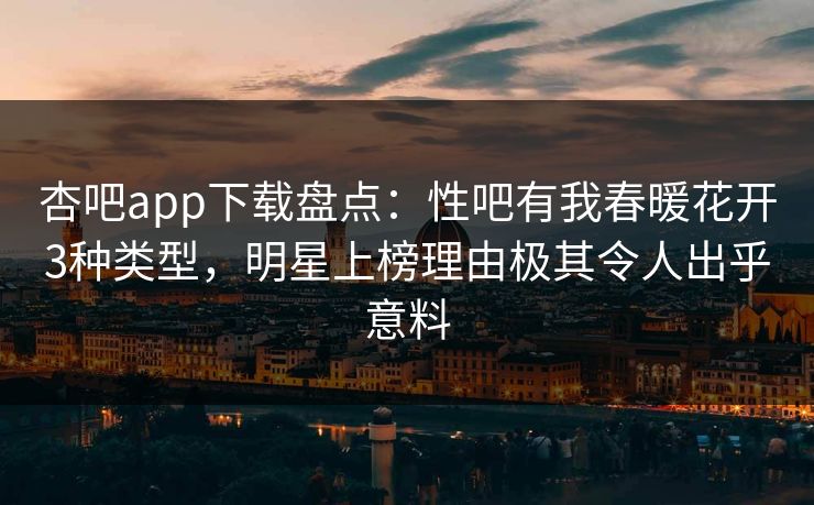 杏吧app下载盘点：性吧有我春暖花开3种类型，明星上榜理由极其令人出乎意料