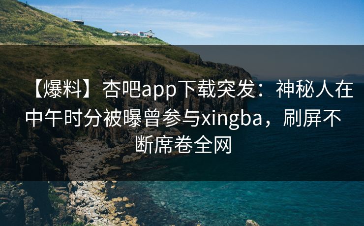 【爆料】杏吧app下载突发：神秘人在中午时分被曝曾参与xingba，刷屏不断席卷全网