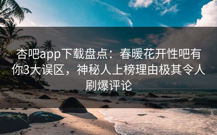 杏吧app下载盘点：春暖花开性吧有你3大误区，神秘人上榜理由极其令人刷爆评论