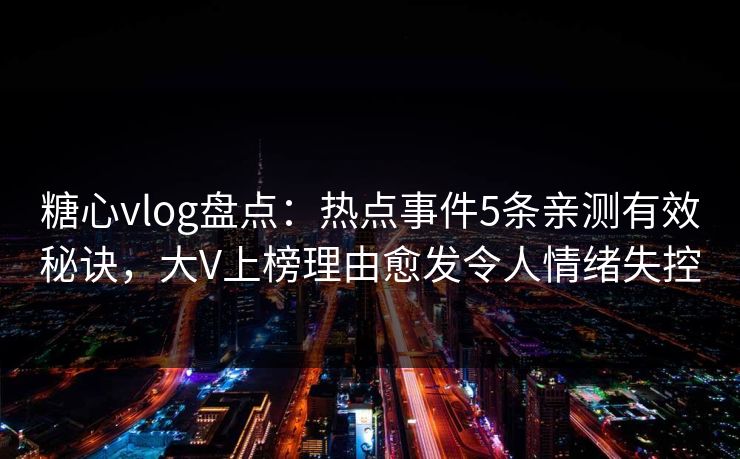 糖心vlog盘点：热点事件5条亲测有效秘诀，大V上榜理由愈发令人情绪失控