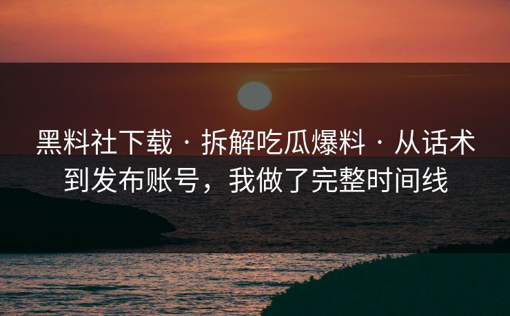 黑料社下载 · 拆解吃瓜爆料 · 从话术到发布账号，我做了完整时间线