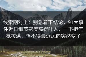 线索刚对上：别急着下结论，91大事件近日细节密度高得吓人，一下把气氛拉满，怪不得最近风向突然变了