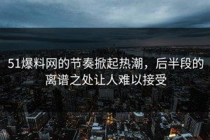 51爆料网的节奏掀起热潮，后半段的离谱之处让人难以接受