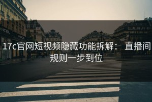 17c官网短视频隐藏功能拆解： 直播间规则一步到位