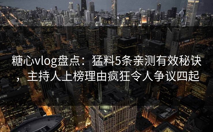 糖心vlog盘点：猛料5条亲测有效秘诀，主持人上榜理由疯狂令人争议四起