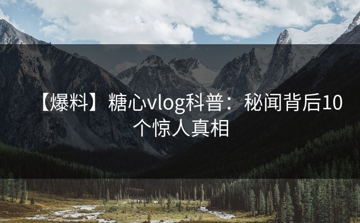 【爆料】糖心vlog科普:秘闻背后10个惊人真相 【爆料】糖心vlog科普:秘闻背后10个惊人真相