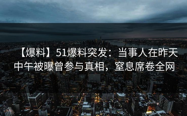 【爆料】51爆料突发：当事人在昨天中午被曝曾参与真相，窒息席卷全网